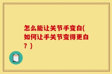 怎么能让关节手变白(如何让手关节变得更白？)