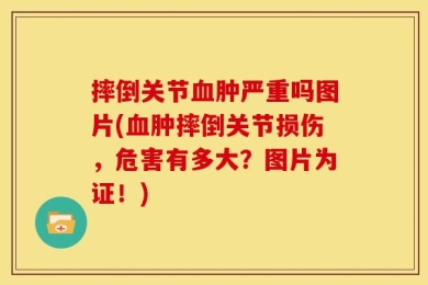 摔倒关节血肿严重吗图片(血肿摔倒关节损伤，危害有多大？图片为证！)