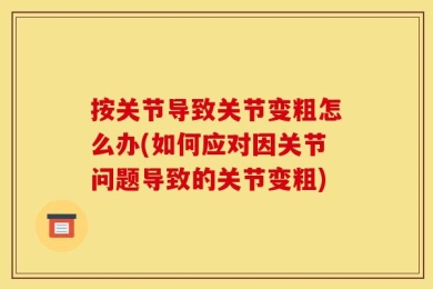 按关节导致关节变粗怎么办(如何应对因关节问题导致的关节变粗)