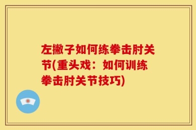 左撇子如何练拳击肘关节(重头戏：如何训练拳击肘关节技巧)