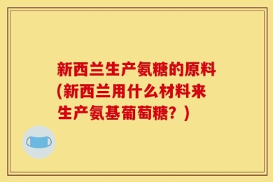 新西兰生产氨糖的原料(新西兰用什么材料来生产氨基葡萄糖？)