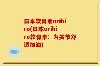 日本软骨素orihiro(日本orihiro软骨素：为关节舒适加油)