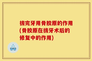 拔完牙用骨胶原的作用(骨胶原在拔牙术后的修复中的作用)