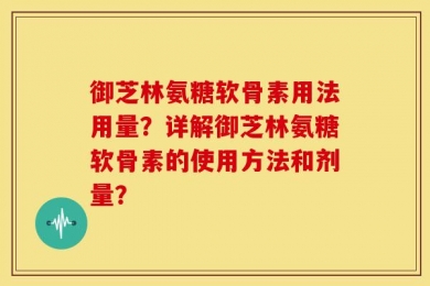 御芝林氨糖软骨素用法用量？详解御芝林氨糖软骨素的使用方法和剂量？