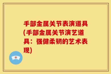 手部金属关节表演道具(手部金属关节演艺道具：强健柔韧的艺术表现)