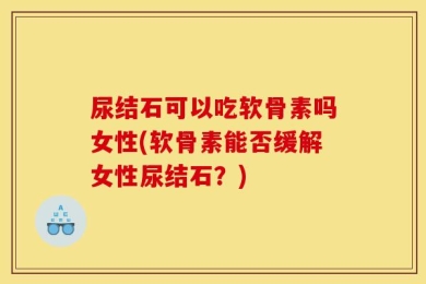 尿结石可以吃软骨素吗女性(软骨素能否缓解女性尿结石？)