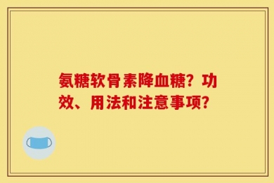 氨糖软骨素降血糖？功效、用法和注意事项？