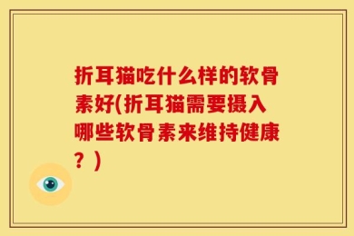 折耳猫吃什么样的软骨素好(折耳猫需要摄入哪些软骨素来维持健康？)