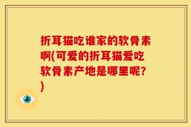 折耳猫吃谁家的软骨素啊(可爱的折耳猫爱吃软骨素产地是哪里呢？)