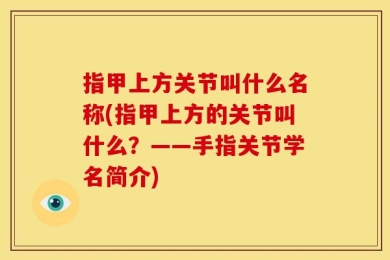 指甲上方关节叫什么名称(指甲上方的关节叫什么？——手指关节学名简介)