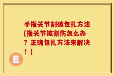 手指关节割破包扎方法(指关节被割伤怎么办？正确包扎方法来解决！)