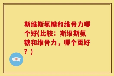 斯维斯氨糖和维骨力哪个好(比较：斯维斯氨糖和维骨力，哪个更好？)