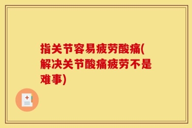 指关节容易疲劳酸痛(解决关节酸痛疲劳不是难事)