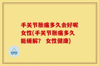 手关节胀痛多久会好呢女性(手关节胀痛多久能缓解？ 女性健康)