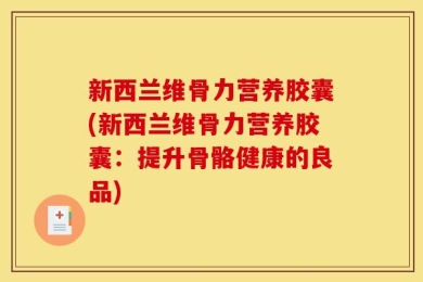 新西兰维骨力营养胶囊(新西兰维骨力营养胶囊：提升骨骼健康的良品)