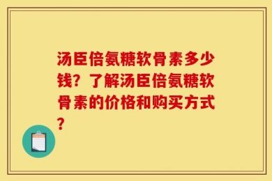 汤臣倍氨糖软骨素多少钱？了解汤臣倍氨糖软骨素的价格和购买方式？