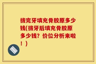 拔完牙填充骨胶原多少钱(拔牙后填充骨胶原多少钱？价位分析来啦！)