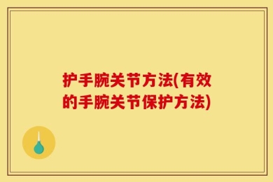 护手腕关节方法(有效的手腕关节保护方法)