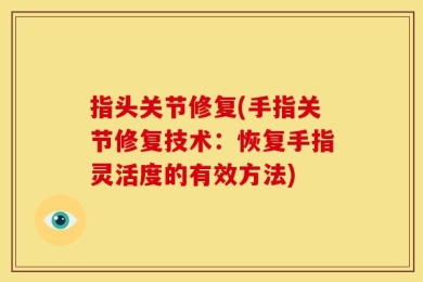 指头关节修复(手指关节修复技术：恢复手指灵活度的有效方法)
