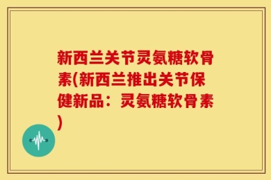 新西兰关节灵氨糖软骨素(新西兰推出关节保健新品：灵氨糖软骨素)