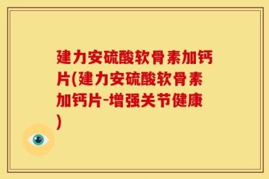 建力安硫酸软骨素加钙片(建力安硫酸软骨素加钙片-增强关节健康)