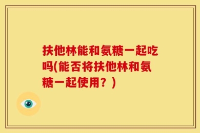 扶他林能和氨糖一起吃吗(能否将扶他林和氨糖一起使用？)