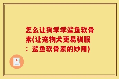 怎么让狗乖乖鲨鱼软骨素(让宠物犬更易驯服：鲨鱼软骨素的妙用)