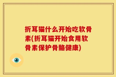 折耳猫什么开始吃软骨素(折耳猫开始食用软骨素保护骨骼健康)
