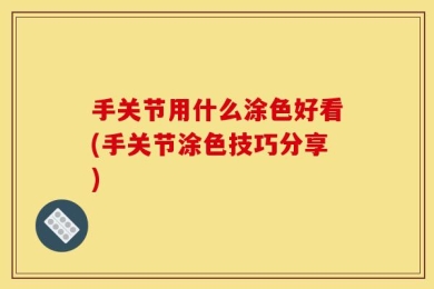 手关节用什么涂色好看(手关节涂色技巧分享)