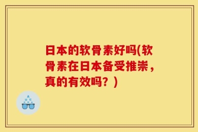 日本的软骨素好吗(软骨素在日本备受推崇，真的有效吗？)