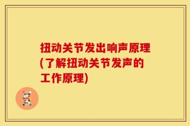 扭动关节发出响声原理(了解扭动关节发声的工作原理)