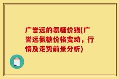 广誉远的氨糖价钱(广誉远氨糖价格变动，行情及走势前景分析)