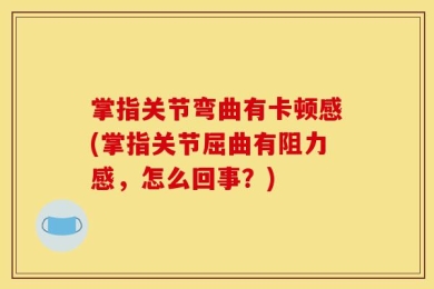 掌指关节弯曲有卡顿感(掌指关节屈曲有阻力感，怎么回事？)