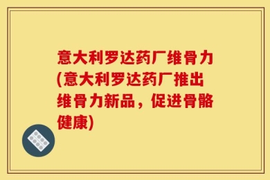意大利罗达药厂维骨力(意大利罗达药厂推出维骨力新品，促进骨骼健康)
