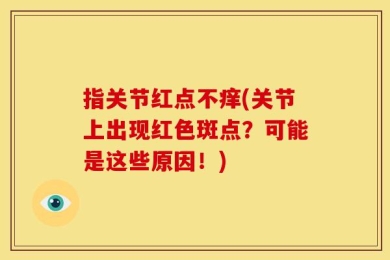 指关节红点不痒(关节上出现红色斑点？可能是这些原因！)