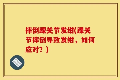摔倒踝关节发绀(踝关节摔倒导致发绀，如何应对？)