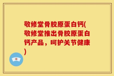 敬修堂骨胶原蛋白钙(敬修堂推出骨胶原蛋白钙产品，呵护关节健康)