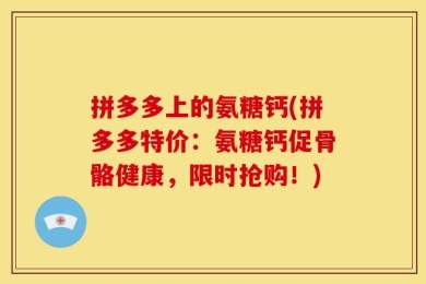 拼多多上的氨糖钙(拼多多特价：氨糖钙促骨骼健康，限时抢购！)