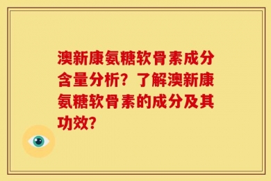 澳新康氨糖软骨素成分含量分析？了解澳新康氨糖软骨素的成分及其功效？