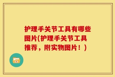 护理手关节工具有哪些图片(护理手关节工具推荐，附实物图片！)