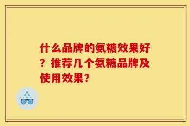 什么品牌的氨糖效果好？推荐几个氨糖品牌及使用效果？