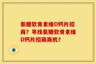 氨糖软骨素维D钙片招商？寻找氨糖软骨素维D钙片招商商机？