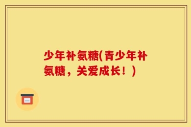 少年补氨糖(青少年补氨糖，关爱成长！)