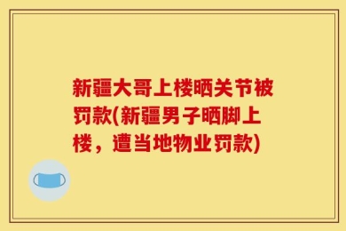 新疆大哥上楼晒关节被罚款(新疆男子晒脚上楼，遭当地物业罚款)