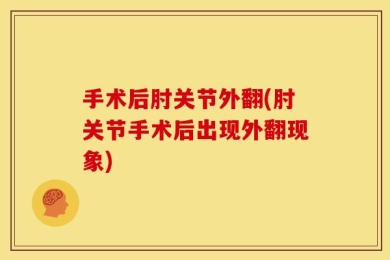 手术后肘关节外翻(肘关节手术后出现外翻现象)