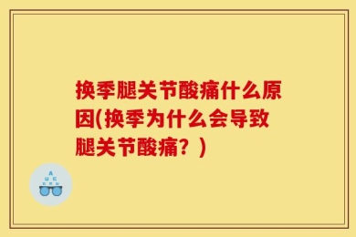 换季腿关节酸痛什么原因(换季为什么会导致腿关节酸痛？)