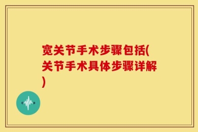 宽关节手术步骤包括(关节手术具体步骤详解)