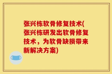 张兴栋软骨修复技术(张兴栋研发出软骨修复技术，为软骨缺损带来新解决方案)