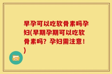 早孕可以吃软骨素吗孕妇(早期孕期可以吃软骨素吗？孕妇需注意！)