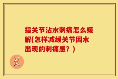 指关节沾水刺痛怎么缓解(怎样减缓关节因水出现的刺痛感？)